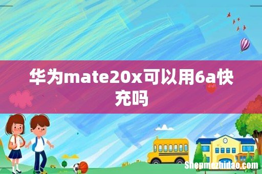华为mate20x可以用6a快充吗