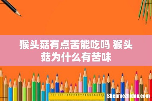 猴头菇有点苦能吃吗 猴头菇为什么有苦味