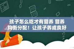 孩子怎么吃才有营养 营养均衡分配！让孩子养成良好饮食习惯