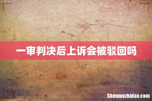 一审判决后上诉会被驳回吗