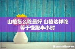 山楂怎么吃最好 山楂这样吃等于慢跑半小时