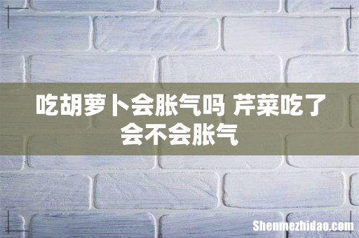 吃胡萝卜会胀气吗 芹菜吃了会不会胀气