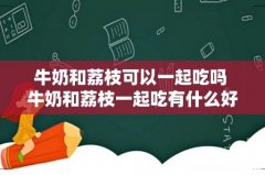 牛奶和荔枝可以一起吃吗 牛奶和荔枝一起吃有什么好处