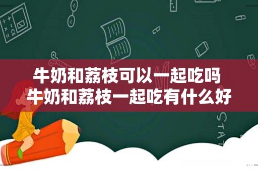 牛奶和荔枝可以一起吃吗 牛奶和荔枝一起吃有什么好处