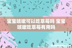 宝宝咳嗽可以吃草莓吗 宝宝咳嗽吃草莓有用吗