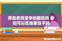荠菜煮鸡蛋孕妇能吃吗 孕妇可以吃地菜饺子吗