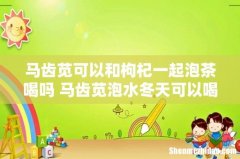 马齿苋可以和枸杞一起泡茶喝吗 马齿苋泡水冬天可以喝吗