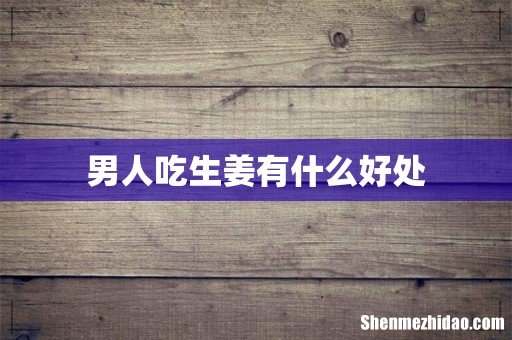 男人吃生姜有什么好处