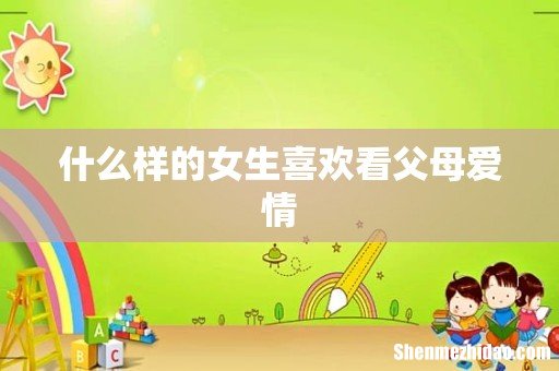 什么样的女生喜欢看父母爱情