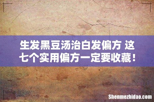 生发黑豆汤治白发偏方 这七个实用偏方一定要收藏！