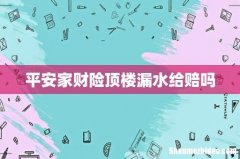 平安家财险顶楼漏水给赔吗