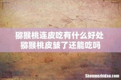 猕猴桃连皮吃有什么好处 猕猴桃皮皱了还能吃吗