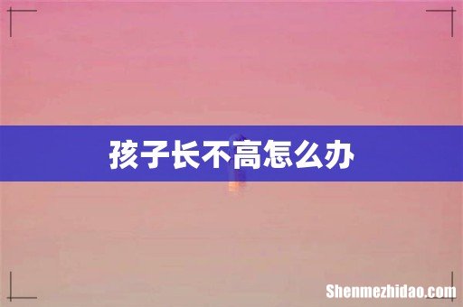 孩子长不高怎么办