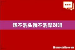 饱不洗头饿不洗澡对吗
