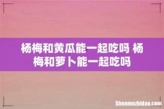 杨梅和黄瓜能一起吃吗 杨梅和萝卜能一起吃吗