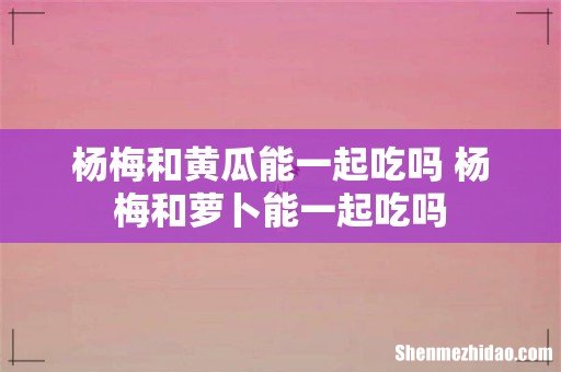 杨梅和黄瓜能一起吃吗 杨梅和萝卜能一起吃吗
