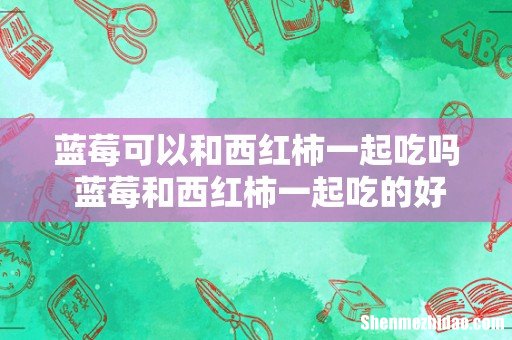 蓝莓可以和西红柿一起吃吗 蓝莓和西红柿一起吃的好处