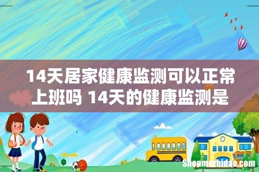 14天居家健康监测可以正常上班吗 14天的健康监测是居家隔离吗
