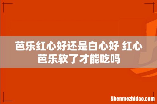 芭乐红心好还是白心好 红心芭乐软了才能吃吗