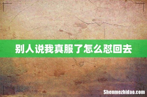 别人说我真服了怎么怼回去