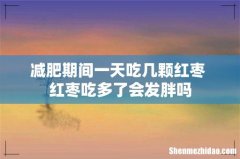 减肥期间一天吃几颗红枣 红枣吃多了会发胖吗