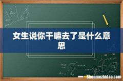 女生说你干嘛去了是什么意思