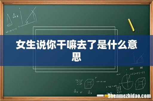 女生说你干嘛去了是什么意思