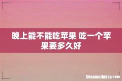 晚上能不能吃苹果 吃一个苹果要多久好