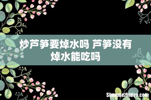 炒芦笋要焯水吗 芦笋没有焯水能吃吗