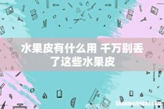 水果皮有什么用 千万别丢了这些水果皮