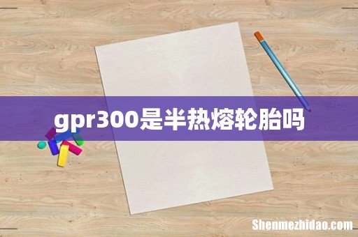 gpr300是半热熔轮胎吗