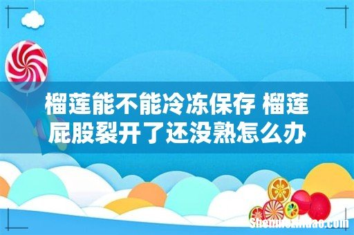 榴莲能不能冷冻保存 榴莲屁股裂开了还没熟怎么办