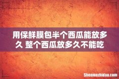 用保鲜膜包半个西瓜能放多久 整个西瓜放多久不能吃了
