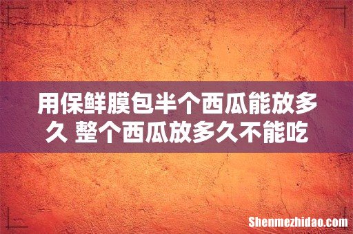 用保鲜膜包半个西瓜能放多久 整个西瓜放多久不能吃了