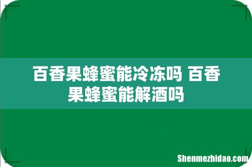 百香果蜂蜜能冷冻吗 百香果蜂蜜能解酒吗