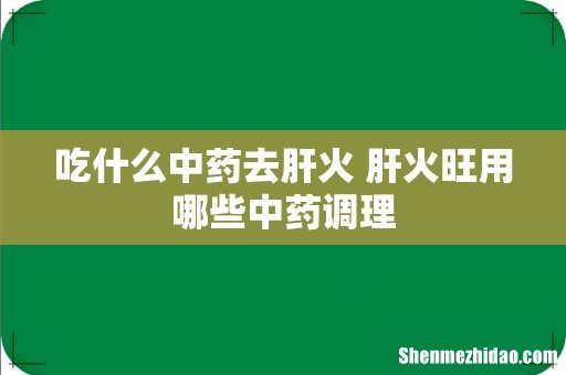 吃什么中药去肝火 肝火旺用哪些中药调理
