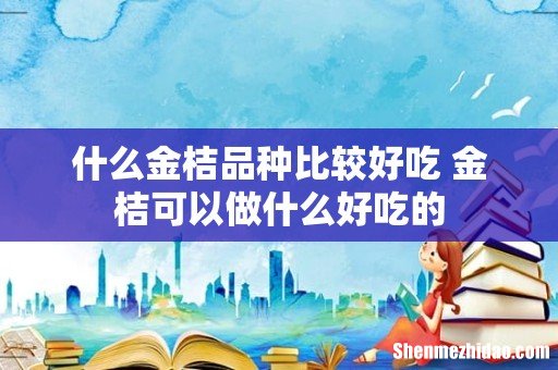 什么金桔品种比较好吃 金桔可以做什么好吃的