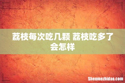 荔枝每次吃几颗 荔枝吃多了会怎样