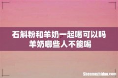 石斛粉和羊奶一起喝可以吗 羊奶哪些人不能喝