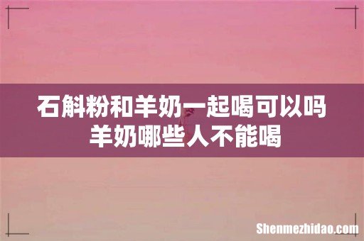 石斛粉和羊奶一起喝可以吗 羊奶哪些人不能喝