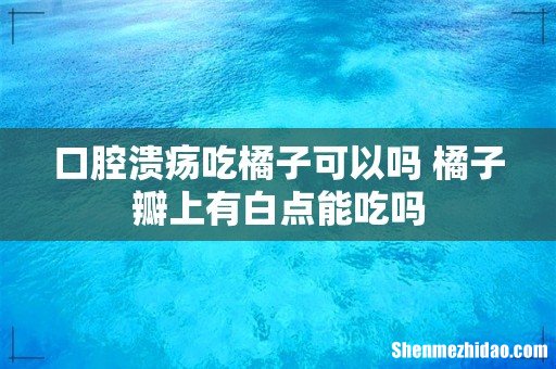 口腔溃疡吃橘子可以吗 橘子瓣上有白点能吃吗