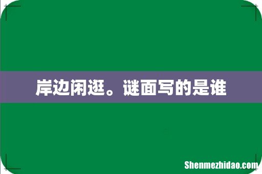 岸边闲逛。谜面写的是谁