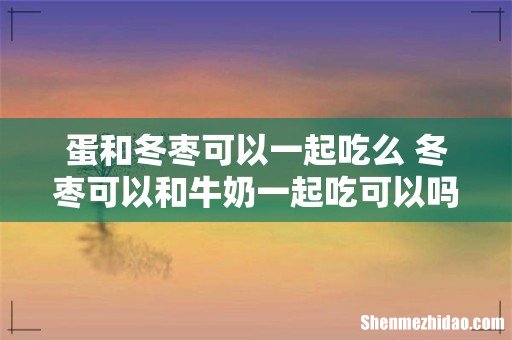 蛋和冬枣可以一起吃么 冬枣可以和牛奶一起吃可以吗