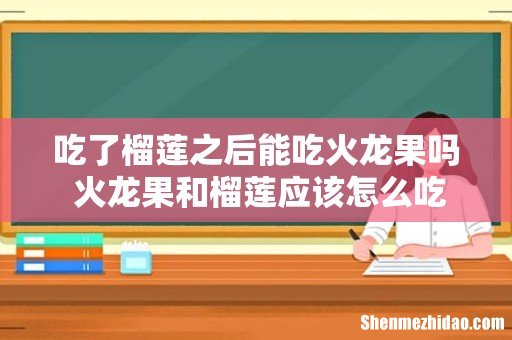 吃了榴莲之后能吃火龙果吗 火龙果和榴莲应该怎么吃