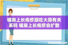 嘴唇上长疱疹跟吃大蒜有关系吗 嘴唇上长疱疹会扩散吗