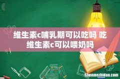 维生素c哺乳期可以吃吗 吃维生素c可以喂奶吗