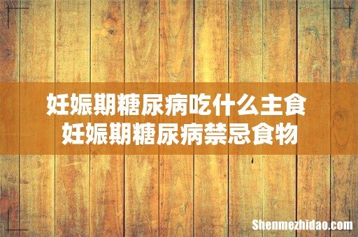 妊娠期糖尿病吃什么主食 妊娠期糖尿病禁忌食物