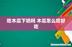 吃木瓜下奶吗 木瓜怎么吃好吃