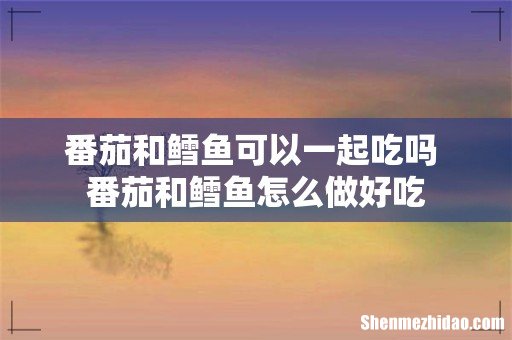 番茄和鳕鱼可以一起吃吗 番茄和鳕鱼怎么做好吃
