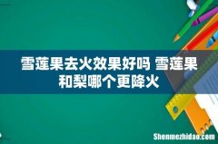 雪莲果去火效果好吗 雪莲果和梨哪个更降火